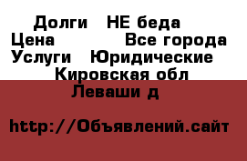 Долги - НЕ беда ! › Цена ­ 1 000 - Все города Услуги » Юридические   . Кировская обл.,Леваши д.